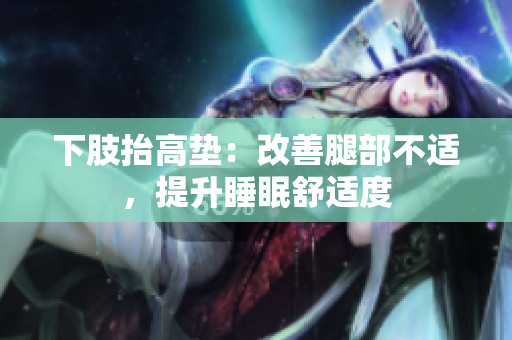 下肢抬高墊：改善腿部不適，提升睡眠舒適度