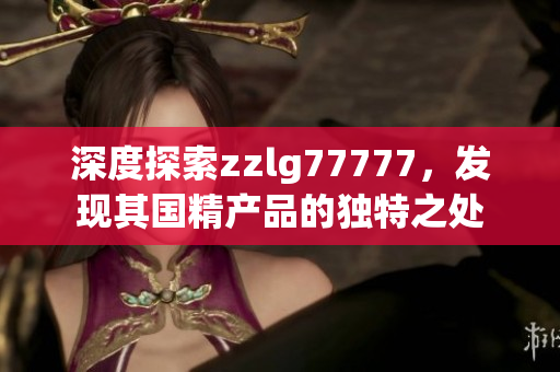 深度探索zzlg77777，發(fā)現(xiàn)其國精產(chǎn)品的獨(dú)特之處