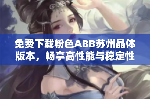 免費(fèi)下載粉色ABB蘇州晶體版本，暢享高性能與穩(wěn)定性，助力提升工作效率