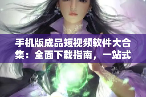 手機(jī)版成品短視頻軟件大合集：全面下載指南，一站式滿足你的創(chuàng)作需求