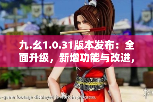 九.幺1.0.31版本發(fā)布：全面升級(jí)，新增功能與改進(jìn)，體驗(yàn)更出色！