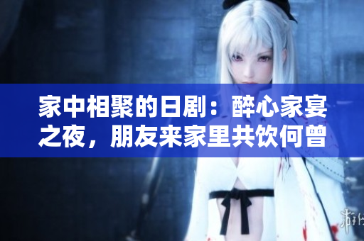 家中相聚的日劇：醉心家宴之夜，朋友來家里共飲何曾叫什么？