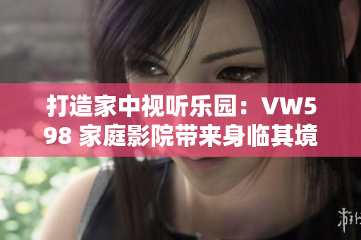 打造家中視聽(tīng)樂(lè)園：VW598 家庭影院帶來(lái)身臨其境的視聽(tīng)體驗(yàn)