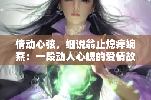 情動(dòng)心弦，細(xì)說(shuō)翁止熄癢婉燕：一段動(dòng)人心魄的愛(ài)情故事