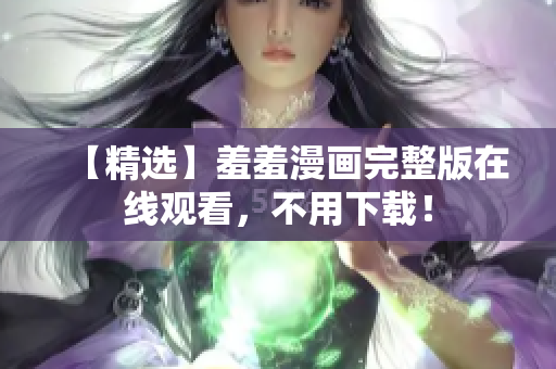 【精選】羞羞漫畫完整版在線觀看，不用下載！