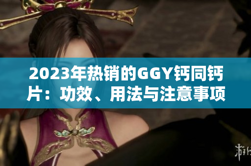 2023年熱銷的GGY鈣同鈣片：功效、用法與注意事項