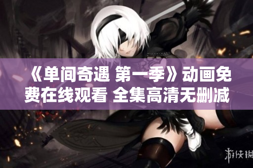 《單間奇遇 第一季》動畫免費(fèi)在線觀看 全集高清無刪減，精彩劇情一網(wǎng)打盡