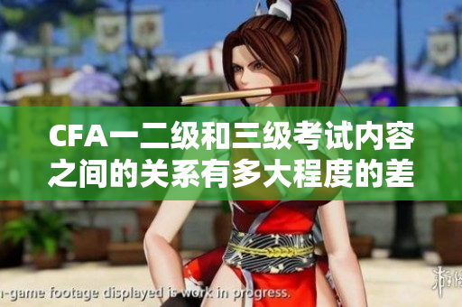 CFA一二級和三級考試內容之間的關系有多大程度的差異？