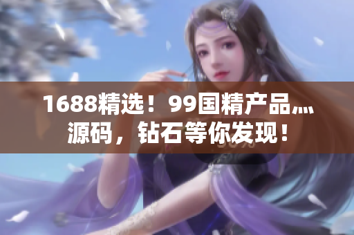 1688精選！99國精產(chǎn)品灬源碼，鉆石等你發(fā)現(xiàn)！