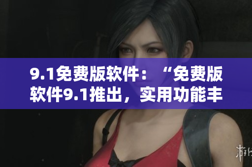 9.1免費版軟件：“免費版軟件9.1推出，實用功能豐富”
