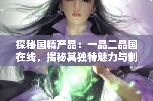 探秘國精產(chǎn)品：一品二品國在線，揭秘其獨特魅力與制造工藝