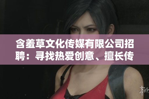 含羞草文化傳媒有限公司招聘：尋找熱愛創(chuàng)意、擅長傳播的新成員