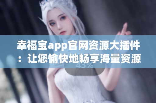 幸福寶app官網(wǎng)資源大插件：讓您愉快地暢享海量資源