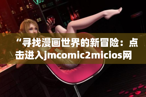 “尋找漫畫世界的新冒險：點擊進(jìn)入jmcomic2micios網(wǎng)頁鏈接”
