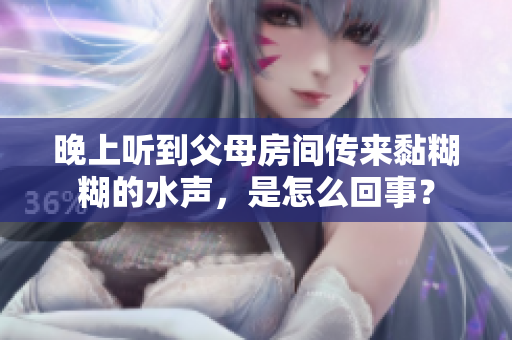 晚上聽到父母房間傳來黏糊糊的水聲，是怎么回事？
