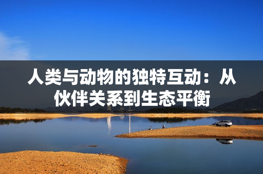 人類與動(dòng)物的獨(dú)特互動(dòng)：從伙伴關(guān)系到生態(tài)平衡