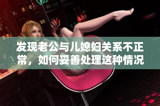 發(fā)現(xiàn)老公與兒媳婦關(guān)系不正常，如何妥善處理這種情況？