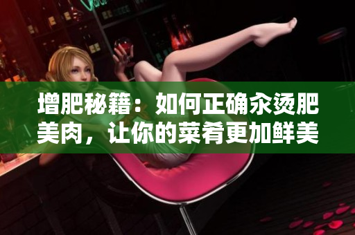 增肥秘籍：如何正確汆燙肥美肉，讓你的菜肴更加鮮美誘人