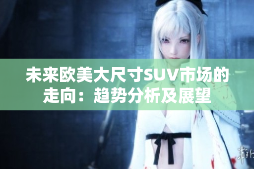 未來歐美大尺寸SUV市場的走向：趨勢分析及展望