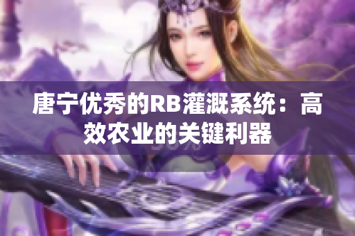 唐寧優(yōu)秀的RB灌溉系統(tǒng)：高效農(nóng)業(yè)的關鍵利器