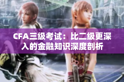 CFA三級考試：比二級更深入的金融知識深度剖析