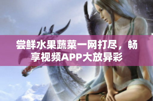 嘗鮮水果蔬菜一網(wǎng)打盡，暢享視頻APP大放異彩