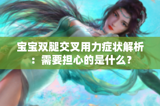 寶寶雙腿交叉用力癥狀解析：需要擔心的是什么？