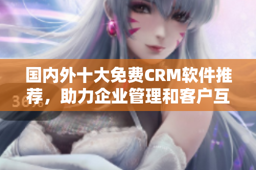國內外十大免費CRM軟件推薦，助力企業(yè)管理和客戶互動