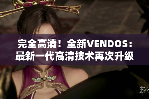 完全高清！全新VENDOS：最新一代高清技術(shù)再次升級