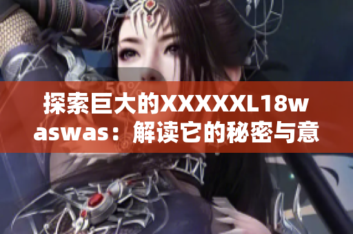 探索巨大的XXXXXL18waswas：解讀它的秘密與意義