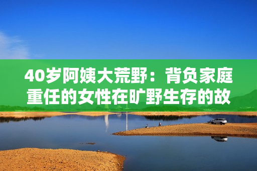 40歲阿姨大荒野：背負家庭重任的女性在曠野生存的故事