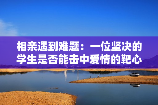 相親遇到難題：一位堅(jiān)決的學(xué)生是否能擊中愛情的靶心？