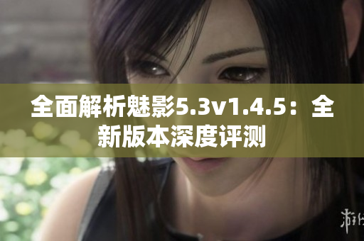 全面解析魅影5.3v1.4.5：全新版本深度評測