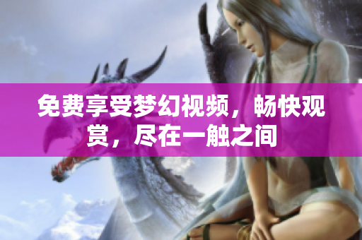 免費享受夢幻視頻，暢快觀賞，盡在一觸之間
