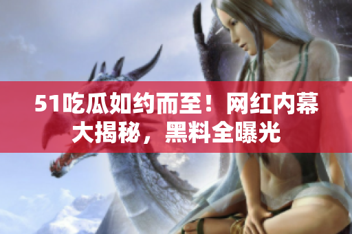 51吃瓜如約而至！網(wǎng)紅內(nèi)幕大揭秘，黑料全曝光