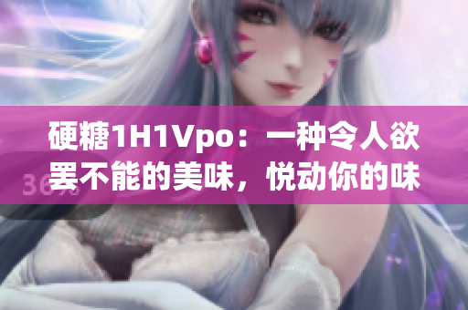 硬糖1H1Vpo：一種令人欲罷不能的美味，悅動(dòng)你的味蕾