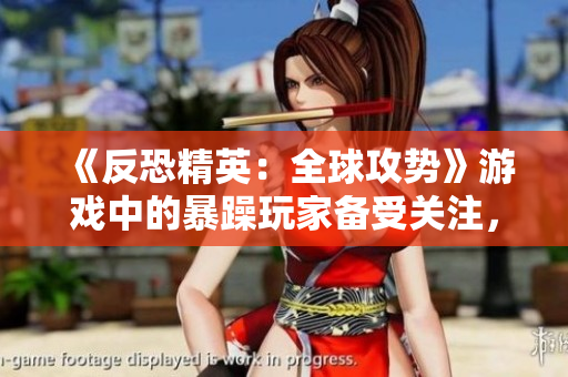 《反恐精英：全球攻勢(shì)》游戲中的暴躁玩家備受關(guān)注，社區(qū)團(tuán)隊(duì)?wèi)?yīng)對(duì)挑戰(zhàn)