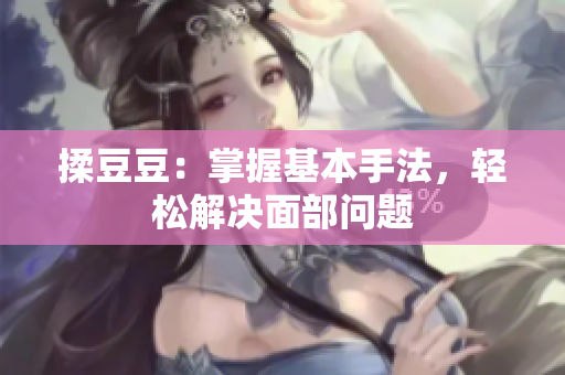 揉豆豆：掌握基本手法，輕松解決面部問(wèn)題