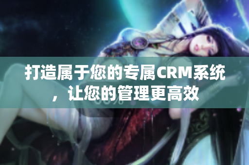打造屬于您的專(zhuān)屬CRM系統(tǒng)，讓您的管理更高效