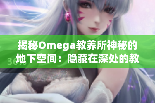 揭秘Omega教養(yǎng)所神秘的地下空間：隱藏在深處的教育奧秘