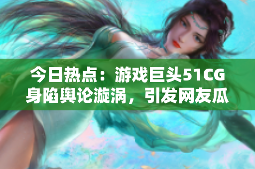今日熱點(diǎn)：游戲巨頭51CG身陷輿論漩渦，引發(fā)網(wǎng)友瓜分熱議