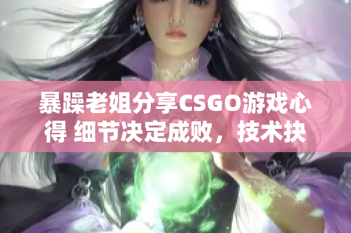 暴躁老姐分享CSGO游戲心得 細(xì)節(jié)決定成敗，技術(shù)抉擇戰(zhàn)局!