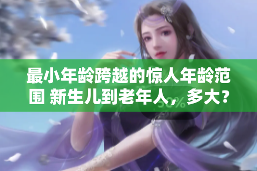 最小年齡跨越的驚人年齡范圍 新生兒到老年人，多大？