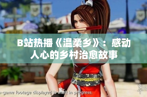 B站熱播《溫柔鄉(xiāng)》：感動(dòng)人心的鄉(xiāng)村治愈故事