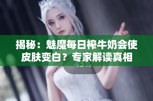 揭秘：魅魔每日榨牛奶會使皮膚變白？專家解讀真相