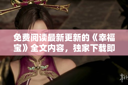 免費(fèi)閱讀最新更新的《幸福寶》全文內(nèi)容，獨(dú)家下載即刻開(kāi)始享受閱讀樂(lè)趣