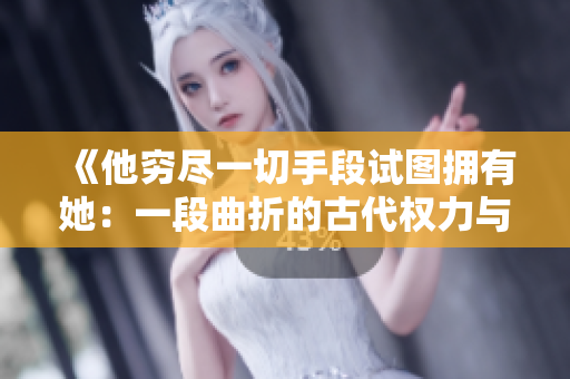 《他窮盡一切手段試圖擁有她：一段曲折的古代權(quán)力與愛(ài)情故事》
