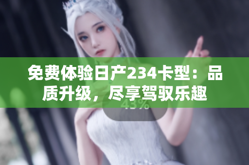 免費(fèi)體驗(yàn)日產(chǎn)234卡型：品質(zhì)升級(jí)，盡享駕馭樂(lè)趣