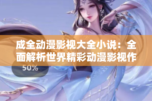 成全動(dòng)漫影視大全小說(shuō)：全面解析世界精彩動(dòng)漫影視作品
