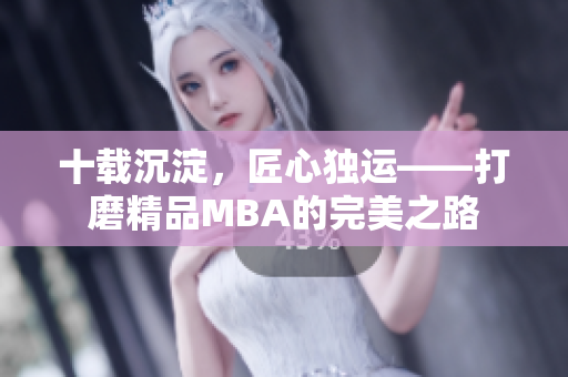 十載沉淀，匠心獨運——打磨精品MBA的完美之路